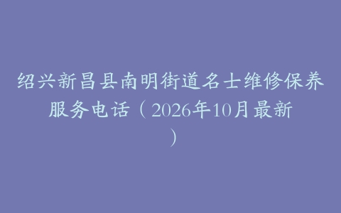 绍兴新昌县南明街道名士维修保养服务电话（2026年10月最新）