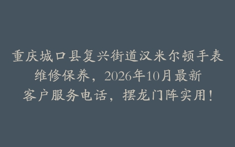 重庆城口县复兴街道汉米尔顿手表维修保养，2026年10月最新客户服务电话，摆龙门阵实用！