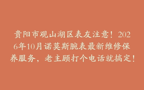 贵阳市观山湖区表友注意！2026年10月诺莫斯腕表最新维修保养服务，老主顾打个电话就搞定！