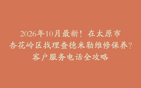 2026年10月最新！在太原市杏花岭区找理查德米勒维修保养？客户服务电话全攻略