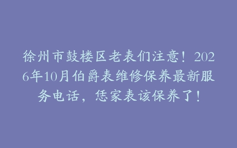 徐州市鼓楼区老表们注意!2026年10月伯爵表维修保养最新服务电话,恁家表该保养了!