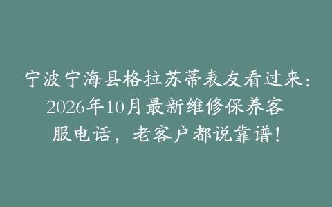 宁波宁海县格拉苏蒂表友看过来：2026年10月最新维修保养客服电话，老客户都说靠谱！