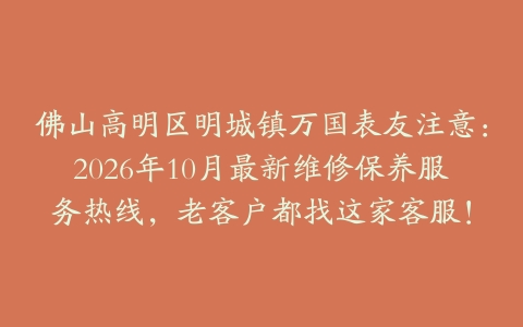 佛山高明区明城镇万国表友注意：2026年10月最新维修保养服务热线，老客户都找这家客服！