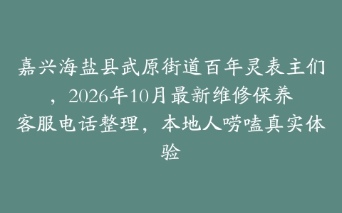 嘉兴海盐县武原街道百年灵表主们，2026年10月最新维修保养客服电话整理，本地人唠嗑真实体验
