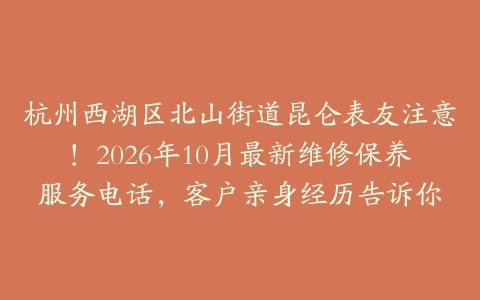 杭州西湖区北山街道昆仑表友注意！2026年10月最新维修保养服务电话，客户亲身经历告诉你