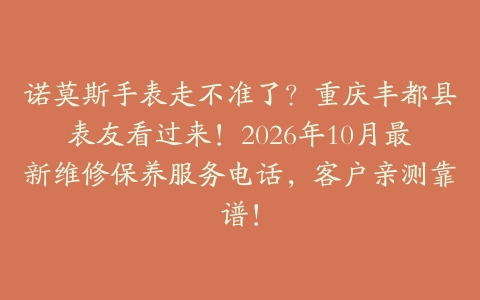 诺莫斯手表走不准了？重庆丰都县表友看过来！2026年10月最新维修保养服务电话，客户亲测靠谱！