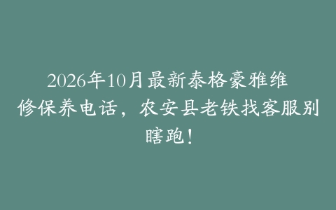 2026年10月最新泰格豪雅维修保养电话，农安县老铁找客服别瞎跑！