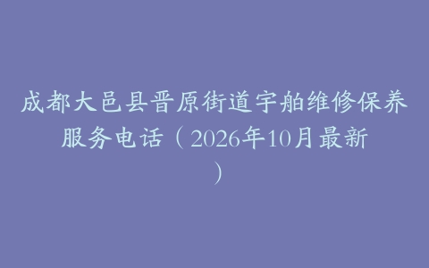 成都大邑县晋原街道宇舶维修保养服务电话（2026年10月最新）