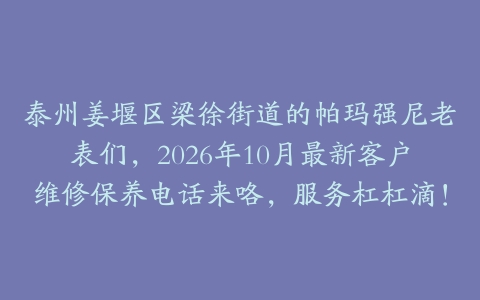 泰州姜堰区梁徐街道的帕玛强尼老表们，2026年10月最新客户维修保养电话来咯，服务杠杠滴！