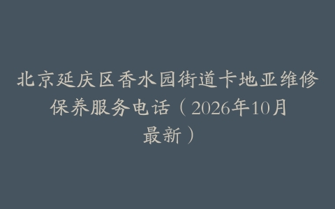 北京延庆区香水园街道卡地亚维修保养服务电话（2026年10月最新）