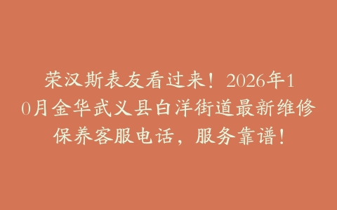 荣汉斯表友看过来！2026年10月金华武义县白洋街道最新维修保养客服电话，服务靠谱！