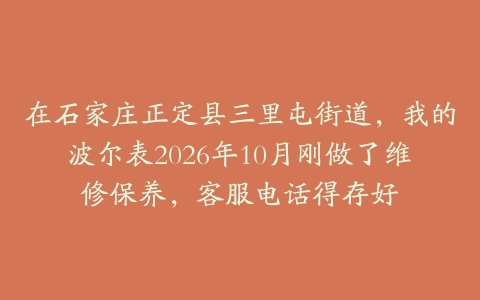 在石家庄正定县三里屯街道，我的波尔表2026年10月刚做了维修保养，客服电话得存好