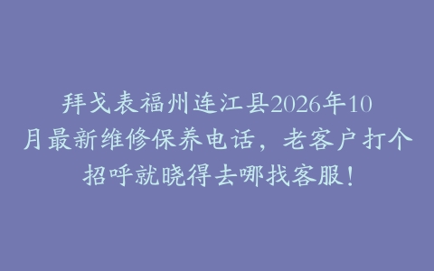 拜戈表福州连江县2026年10月最新维修保养电话，老客户打个招呼就晓得去哪找客服！