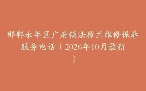 邯郸永年区广府镇法穆兰维修保养服务电话(2026年10月最新)