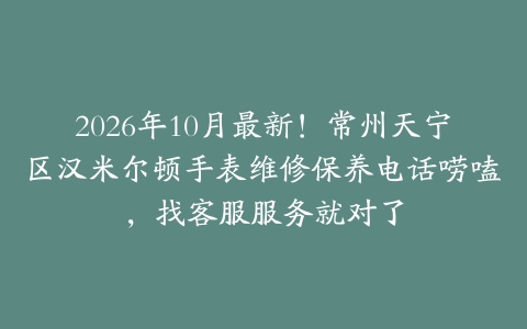 2026年10月最新！常州天宁区汉米尔顿手表维修保养电话唠嗑，找客服服务就对了