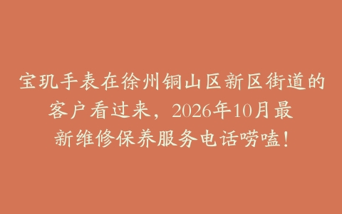 宝玑手表在徐州铜山区新区街道的客户看过来,2026年10月最新维修保养服务电话唠嗑!