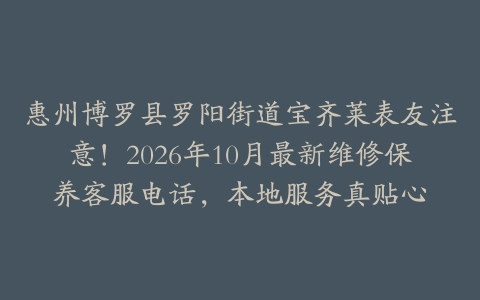 惠州博罗县罗阳街道宝齐莱表友注意！2026年10月最新维修保养客服电话，本地服务真贴心