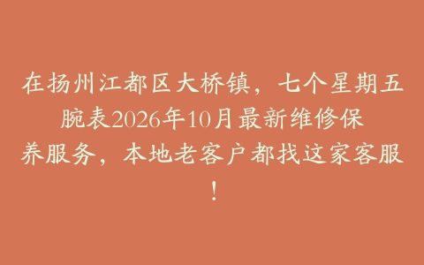 在扬州江都区大桥镇，七个星期五腕表2026年10月最新维修保养服务，本地老客户都找这家客服！