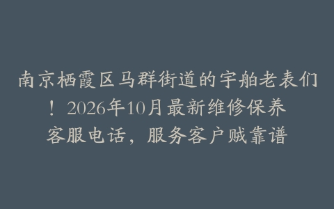 南京栖霞区马群街道的宇舶老表们！2026年10月最新维修保养客服电话，服务客户贼靠谱