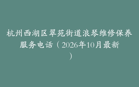 杭州西湖区翠苑街道浪琴维修保养服务电话（2026年10月最新）