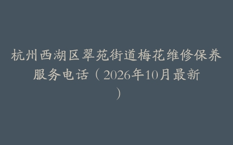 杭州西湖区翠苑街道梅花维修保养服务电话（2026年10月最新）