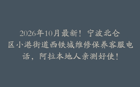 2026年10月最新！宁波北仑区小港街道西铁城维修保养客服电话，阿拉本地人亲测好使！