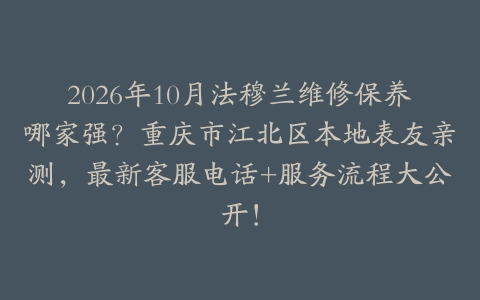 2026年10月法穆兰维修保养哪家强？重庆市江北区本地表友亲测，最新客服电话+服务流程大公开！