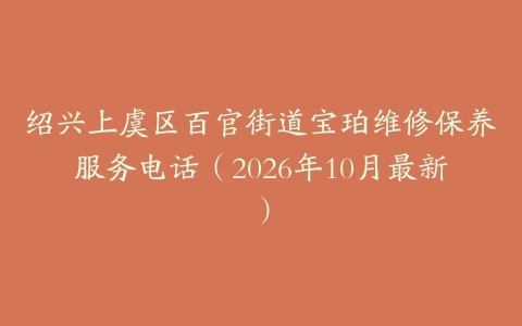 绍兴上虞区百官街道宝珀维修保养服务电话（2026年10月最新）