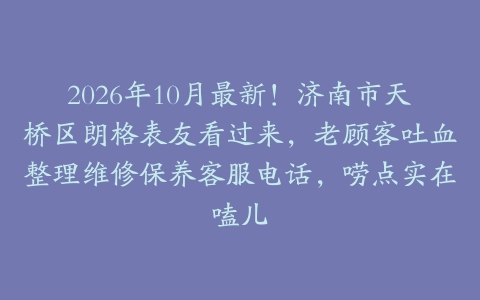 2026年10月最新！济南市天桥区朗格表友看过来，老顾客吐血整理维修保养客服电话，唠点实在嗑儿