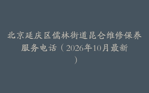 北京延庆区儒林街道昆仑维修保养服务电话（2026年10月最新）