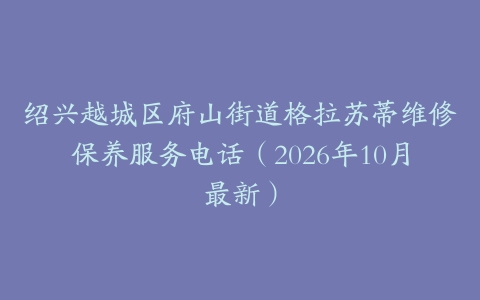 绍兴越城区府山街道格拉苏蒂维修保养服务电话（2026年10月最新）