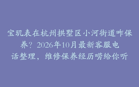 宝玑表在杭州拱墅区小河街道咋保养？2026年10月最新客服电话整理，维修保养经历唠给你听