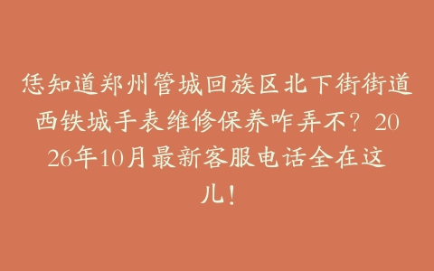 恁知道郑州管城回族区北下街街道西铁城手表维修保养咋弄不？2026年10月最新客服电话全在这儿！