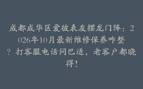 成都成华区爱彼表友摆龙门阵：2026年10月最新维修保养咋整？打客服电话问巴适，老客户都晓得！