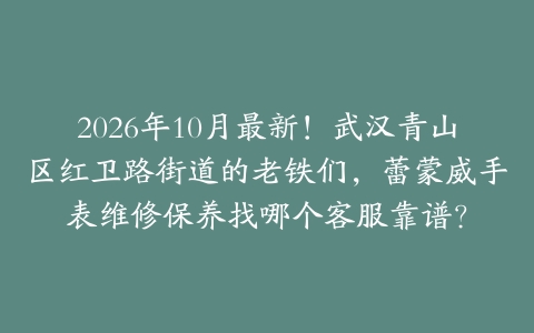 2026年10月最新！武汉青山区红卫路街道的老铁们，蕾蒙威手表维修保养找哪个客服靠谱？