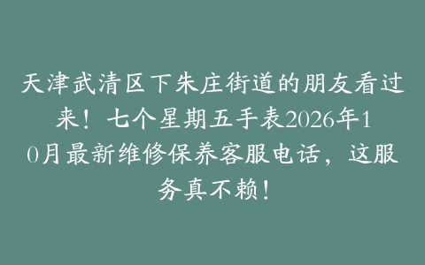 天津武清区下朱庄街道的朋友看过来！七个星期五手表2026年10月最新维修保养客服电话，这服务真不赖！