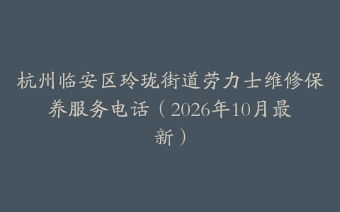杭州临安区玲珑街道劳力士维修保养服务电话（2026年10月最新）