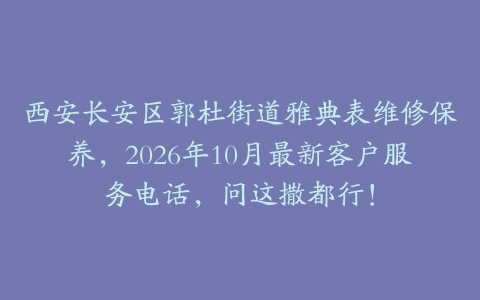 西安长安区郭杜街道雅典表维修保养，2026年10月最新客户服务电话，问这撒都行！