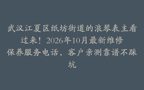 武汉江夏区纸坊街道的浪琴表主看过来！2026年10月最新维修保养服务电话，客户亲测靠谱不踩坑