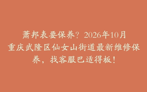 萧邦表要保养？2026年10月重庆武隆区仙女山街道最新维修保养，找客服巴适得板！