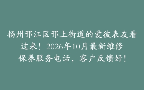 扬州邗江区邗上街道的爱彼表友看过来！2026年10月最新维修保养服务电话，客户反馈好！