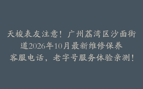 天梭表友注意！广州荔湾区沙面街道2026年10月最新维修保养客服电话，老字号服务体验亲测！