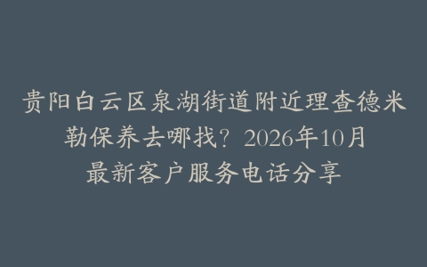 贵阳白云区泉湖街道附近理查德米勒保养去哪找？2026年10月最新客户服务电话分享