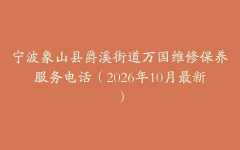 宁波象山县爵溪街道万国维修保养服务电话（2026年10月最新）