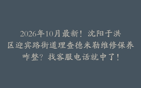 2026年10月最新！沈阳于洪区迎宾路街道理查德米勒维修保养咋整？找客服电话就中了！
