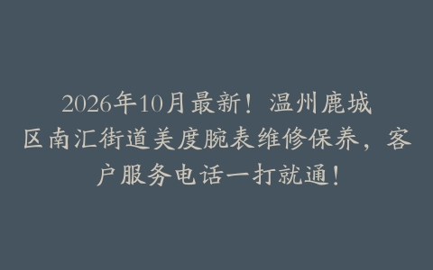2026年10月最新！温州鹿城区南汇街道美度腕表维修保养，客户服务电话一打就通！