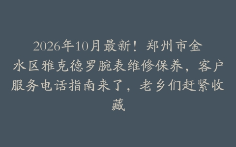 2026年10月最新!郑州市金水区雅克德罗腕表维修保养,客户服务电话指南来了,老乡们赶紧收藏