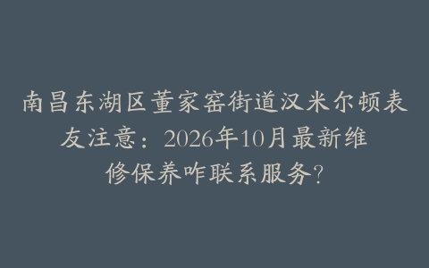 南昌东湖区董家窑街道汉米尔顿表友注意：2026年10月最新维修保养咋联系服务？