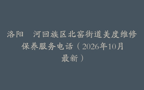 洛阳瀍河回族区北窑街道美度维修保养服务电话（2026年10月最新）