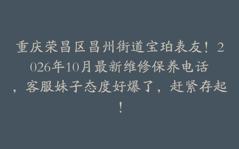 重庆荣昌区昌州街道宝珀表友！2026年10月最新维修保养电话，客服妹子态度好爆了，赶紧存起！